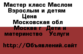 Мастер-класс Маслом  “Взрослым и детям“ › Цена ­ 1 500 - Московская обл., Москва г. Дети и материнство » Услуги   